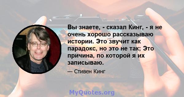 Вы знаете, - сказал Кинг, - я не очень хорошо рассказываю истории. Это звучит как парадокс, но это не так; Это причина, по которой я их записываю.