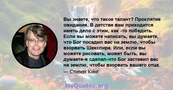 Вы знаете, что такое талант? Проклятие ожидания. В детстве вам приходится иметь дело с этим, как -то победить. Если вы можете написать, вы думаете, что Бог посадил вас на землю, чтобы взорвать Шекспира. Или, если вы