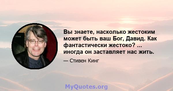 Вы знаете, насколько жестоким может быть ваш Бог, Давид. Как фантастически жестоко? ... иногда он заставляет нас жить.