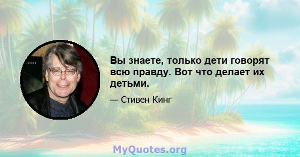 Вы знаете, только дети говорят всю правду. Вот что делает их детьми.