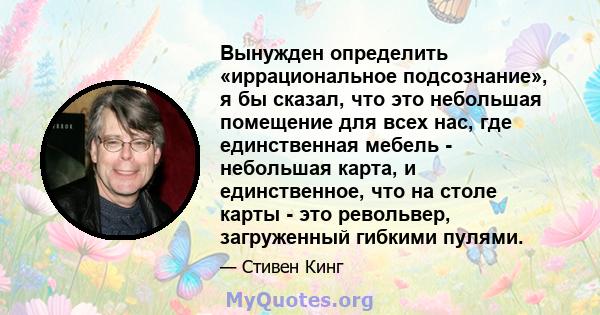 Вынужден определить «иррациональное подсознание», я бы сказал, что это небольшая помещение для всех нас, где единственная мебель - небольшая карта, и единственное, что на столе карты - это револьвер, загруженный гибкими 