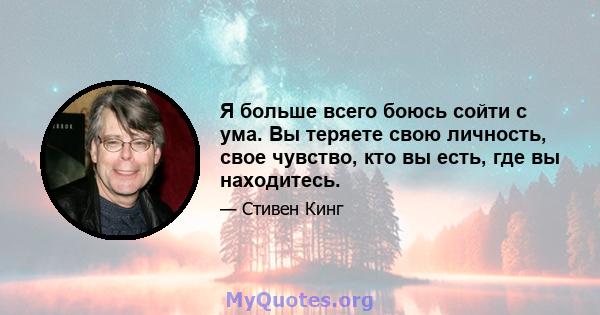 Я больше всего боюсь сойти с ума. Вы теряете свою личность, свое чувство, кто вы есть, где вы находитесь.