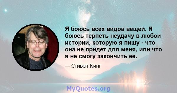 Я боюсь всех видов вещей. Я боюсь терпеть неудачу в любой истории, которую я пишу - что она не придет для меня, или что я не смогу закончить ее.