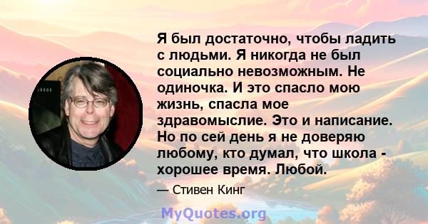 Я был достаточно, чтобы ладить с людьми. Я никогда не был социально невозможным. Не одиночка. И это спасло мою жизнь, спасла мое здравомыслие. Это и написание. Но по сей день я не доверяю любому, кто думал, что школа -