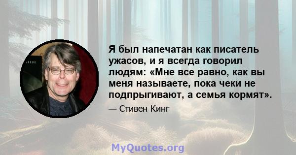 Я был напечатан как писатель ужасов, и я всегда говорил людям: «Мне все равно, как вы меня называете, пока чеки не подпрыгивают, а семья кормят».