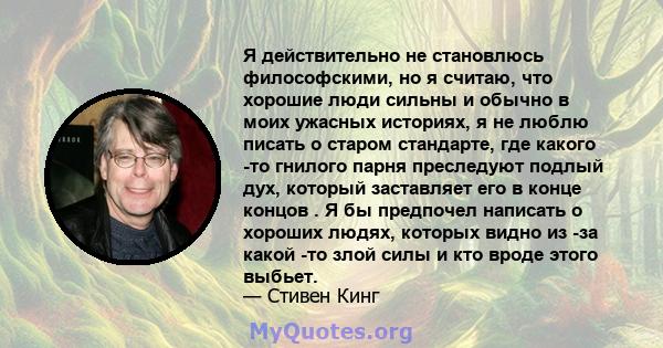 Я действительно не становлюсь философскими, но я считаю, что хорошие люди сильны и обычно в моих ужасных историях, я не люблю писать о старом стандарте, где какого -то гнилого парня преследуют подлый дух, который