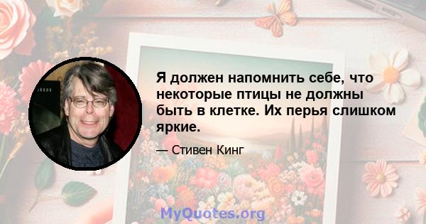 Я должен напомнить себе, что некоторые птицы не должны быть в клетке. Их перья слишком яркие.