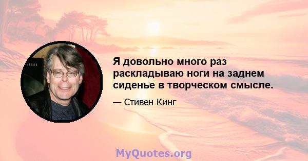 Я довольно много раз раскладываю ноги на заднем сиденье в творческом смысле.