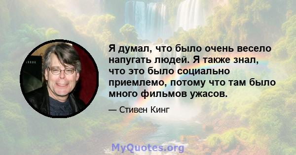 Я думал, что было очень весело напугать людей. Я также знал, что это было социально приемлемо, потому что там было много фильмов ужасов.