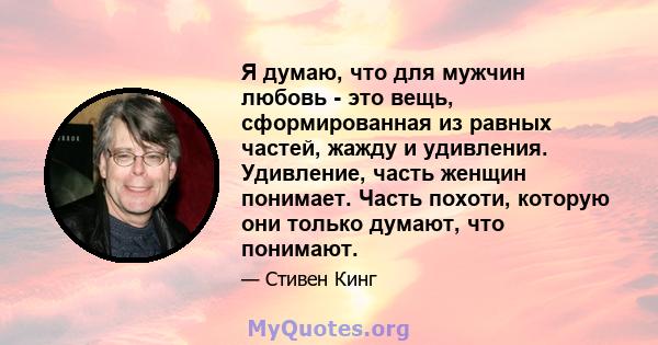 Я думаю, что для мужчин любовь - это вещь, сформированная из равных частей, жажду и удивления. Удивление, часть женщин понимает. Часть похоти, которую они только думают, что понимают.