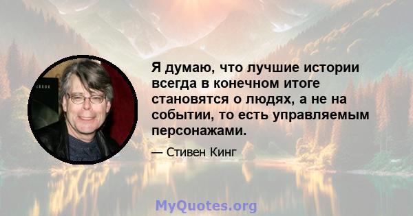 Я думаю, что лучшие истории всегда в конечном итоге становятся о людях, а не на событии, то есть управляемым персонажами.