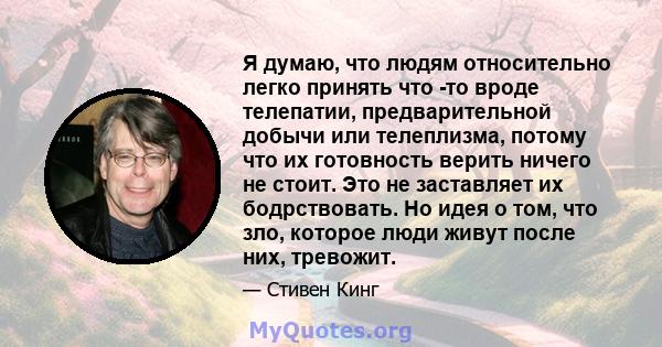 Я думаю, что людям относительно легко принять что -то вроде телепатии, предварительной добычи или телеплизма, потому что их готовность верить ничего не стоит. Это не заставляет их бодрствовать. Но идея о том, что зло,