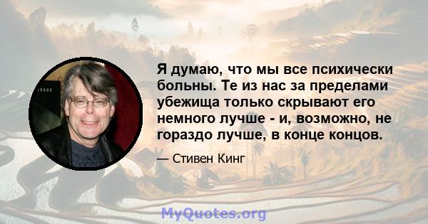 Я думаю, что мы все психически больны. Те из нас за пределами убежища только скрывают его немного лучше - и, возможно, не гораздо лучше, в конце концов.