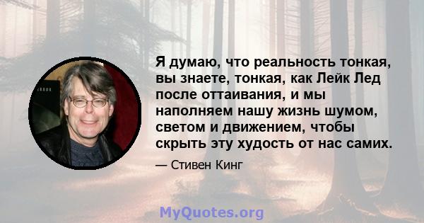 Я думаю, что реальность тонкая, вы знаете, тонкая, как Лейк Лед после оттаивания, и мы наполняем нашу жизнь шумом, светом и движением, чтобы скрыть эту худость от нас самих.