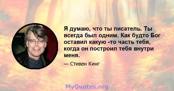 Я думаю, что ты писатель. Ты всегда был одним. Как будто Бог оставил какую -то часть тебя, когда он построил тебя внутри меня.