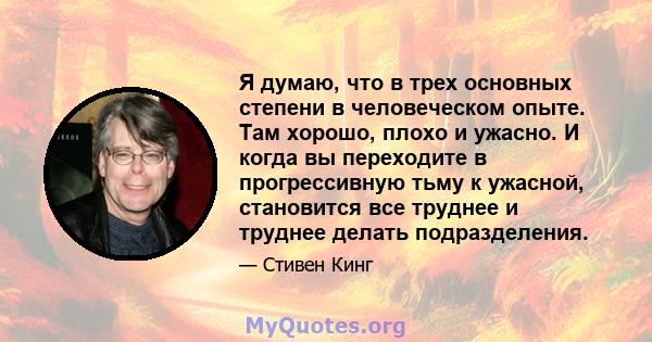 Я думаю, что в трех основных степени в человеческом опыте. Там хорошо, плохо и ужасно. И когда вы переходите в прогрессивную тьму к ужасной, становится все труднее и труднее делать подразделения.