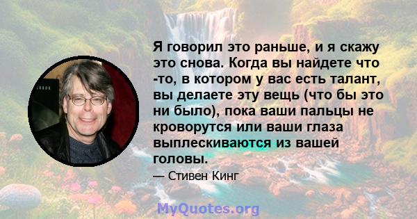 Я говорил это раньше, и я скажу это снова. Когда вы найдете что -то, в котором у вас есть талант, вы делаете эту вещь (что бы это ни было), пока ваши пальцы не кроворутся или ваши глаза выплескиваются из вашей головы.