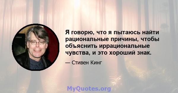 Я говорю, что я пытаюсь найти рациональные причины, чтобы объяснить иррациональные чувства, и это хороший знак.