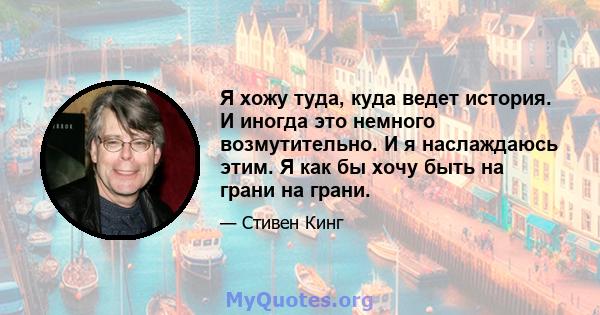 Я хожу туда, куда ведет история. И иногда это немного возмутительно. И я наслаждаюсь этим. Я как бы хочу быть на грани на грани.