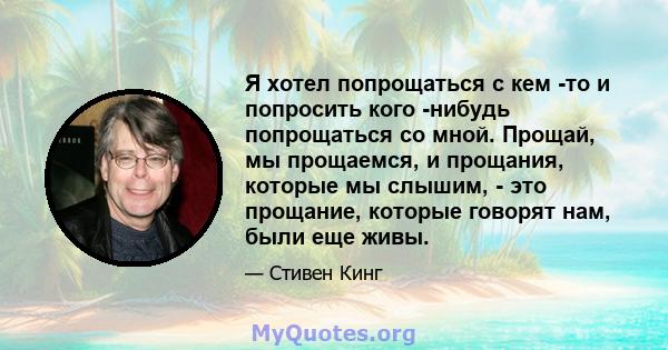 Я хотел попрощаться с кем -то и попросить кого -нибудь попрощаться со мной. Прощай, мы прощаемся, и прощания, которые мы слышим, - это прощание, которые говорят нам, были еще живы.