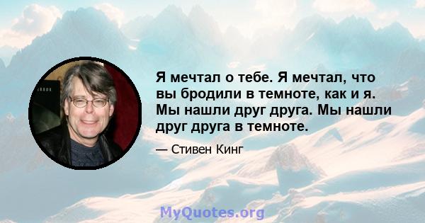 Я мечтал о тебе. Я мечтал, что вы бродили в темноте, как и я. Мы нашли друг друга. Мы нашли друг друга в темноте.