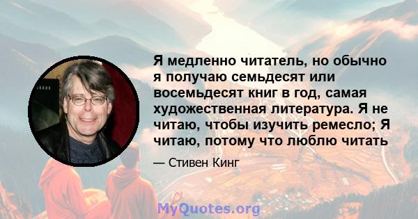 Я медленно читатель, но обычно я получаю семьдесят или восемьдесят книг в год, самая художественная литература. Я не читаю, чтобы изучить ремесло; Я читаю, потому что люблю читать