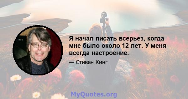 Я начал писать всерьез, когда мне было около 12 лет. У меня всегда настроение.