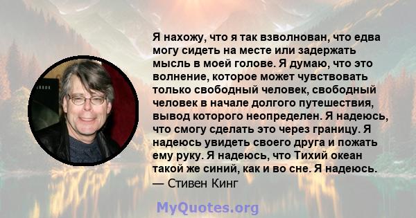 Я нахожу, что я так взволнован, что едва могу сидеть на месте или задержать мысль в моей голове. Я думаю, что это волнение, которое может чувствовать только свободный человек, свободный человек в начале долгого