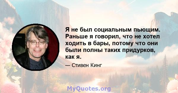 Я не был социальным пьющим. Раньше я говорил, что не хотел ходить в бары, потому что они были полны таких придурков, как я.