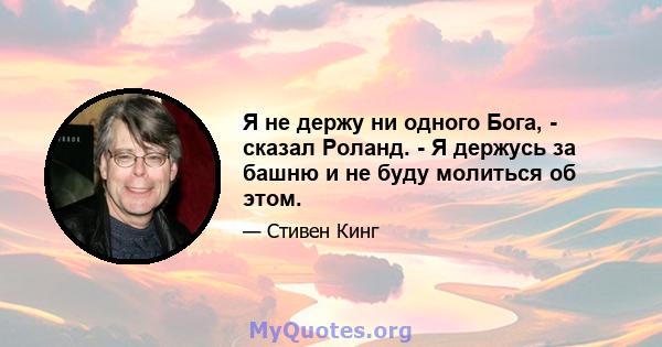 Я не держу ни одного Бога, - сказал Роланд. - Я держусь за башню и не буду молиться об этом.