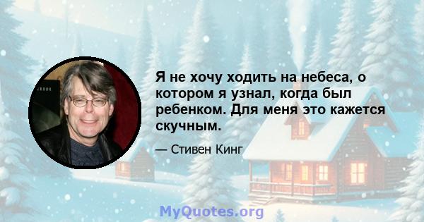 Я не хочу ходить на небеса, о котором я узнал, когда был ребенком. Для меня это кажется скучным.