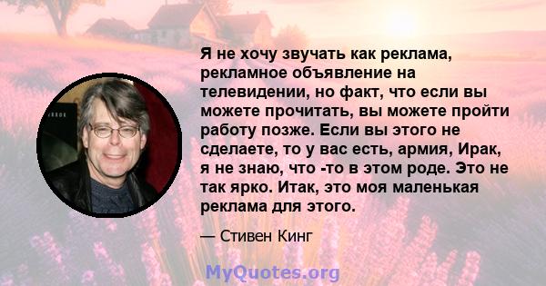 Я не хочу звучать как реклама, рекламное объявление на телевидении, но факт, что если вы можете прочитать, вы можете пройти работу позже. Если вы этого не сделаете, то у вас есть, армия, Ирак, я не знаю, что -то в этом