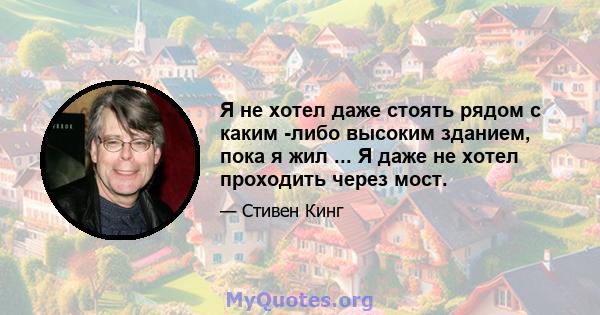 Я не хотел даже стоять рядом с каким -либо высоким зданием, пока я жил ... Я даже не хотел проходить через мост.