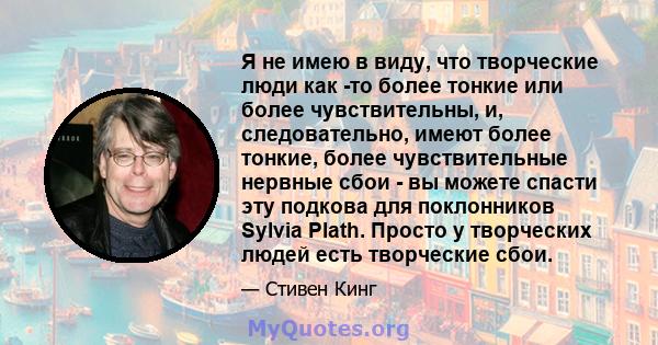 Я не имею в виду, что творческие люди как -то более тонкие или более чувствительны, и, следовательно, имеют более тонкие, более чувствительные нервные сбои - вы можете спасти эту подкова для поклонников Sylvia Plath.