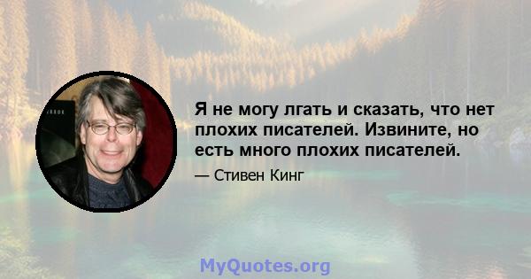 Я не могу лгать и сказать, что нет плохих писателей. Извините, но есть много плохих писателей.