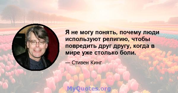 Я не могу понять, почему люди используют религию, чтобы повредить друг другу, когда в мире уже столько боли.