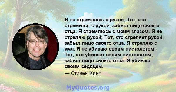 Я не стремлюсь с рукой; Тот, кто стремится с рукой, забыл лицо своего отца. Я стремлюсь с моим глазом. Я не стреляю рукой; Тот, кто стреляет рукой, забыл лицо своего отца. Я стреляю с ума. Я не убиваю своим пистолетом;