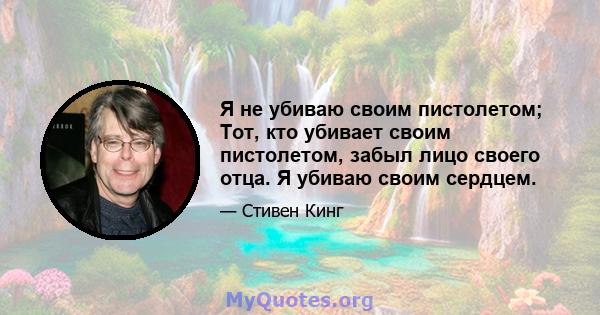 Я не убиваю своим пистолетом; Тот, кто убивает своим пистолетом, забыл лицо своего отца. Я убиваю своим сердцем.