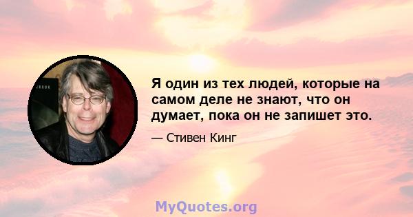 Я один из тех людей, которые на самом деле не знают, что он думает, пока он не запишет это.