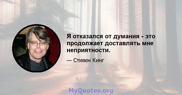 Я отказался от думания - это продолжает доставлять мне неприятности.