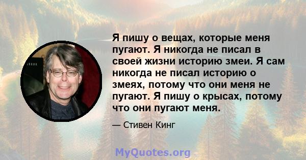 Я пишу о вещах, которые меня пугают. Я никогда не писал в своей жизни историю змеи. Я сам никогда не писал историю о змеях, потому что они меня не пугают. Я пишу о крысах, потому что они пугают меня.