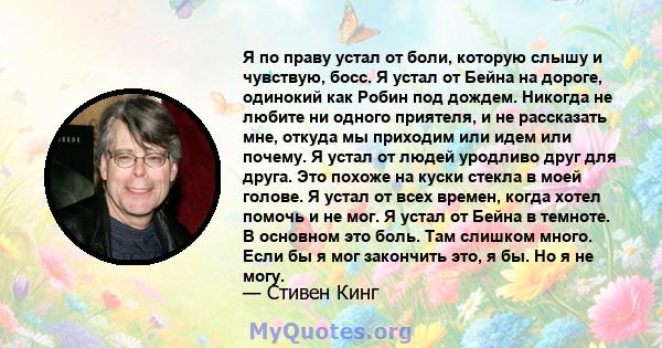 Я по праву устал от боли, которую слышу и чувствую, босс. Я устал от Бейна на дороге, одинокий как Робин под дождем. Никогда не любите ни одного приятеля, и не рассказать мне, откуда мы приходим или идем или почему. Я