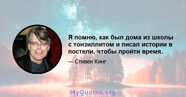 Я помню, как был дома из школы с тонзиллитом и писал истории в постели, чтобы пройти время.