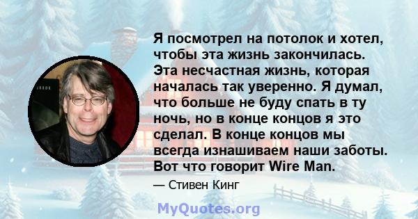 Я посмотрел на потолок и хотел, чтобы эта жизнь закончилась. Эта несчастная жизнь, которая началась так уверенно. Я думал, что больше не буду спать в ту ночь, но в конце концов я это сделал. В конце концов мы всегда