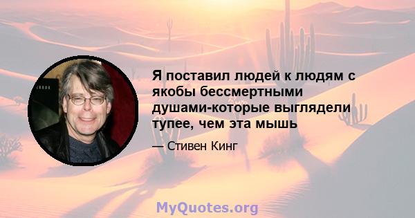 Я поставил людей к людям с якобы бессмертными душами-которые выглядели тупее, чем эта мышь