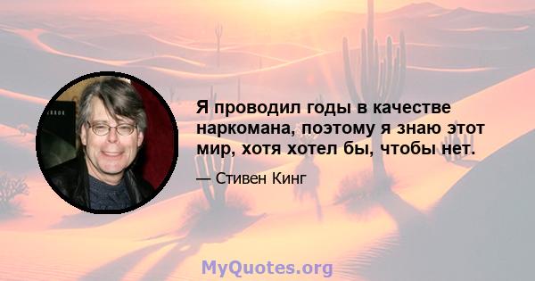 Я проводил годы в качестве наркомана, поэтому я знаю этот мир, хотя хотел бы, чтобы нет.