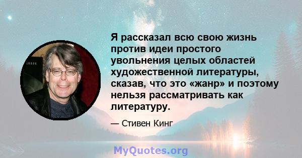 Я рассказал всю свою жизнь против идеи простого увольнения целых областей художественной литературы, сказав, что это «жанр» и поэтому нельзя рассматривать как литературу.