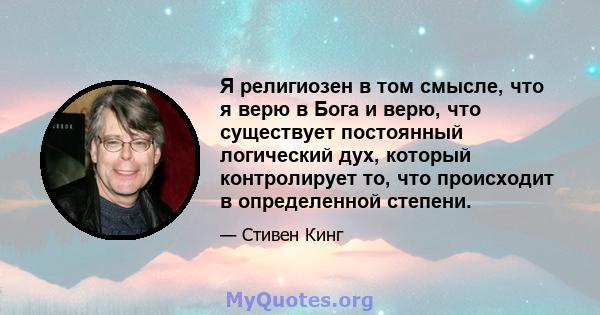 Я религиозен в том смысле, что я верю в Бога и верю, что существует постоянный логический дух, который контролирует то, что происходит в определенной степени.