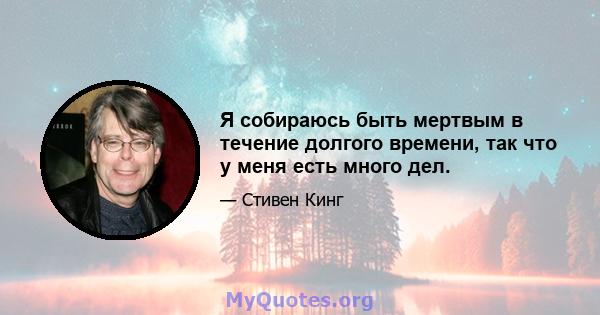 Я собираюсь быть мертвым в течение долгого времени, так что у меня есть много дел.