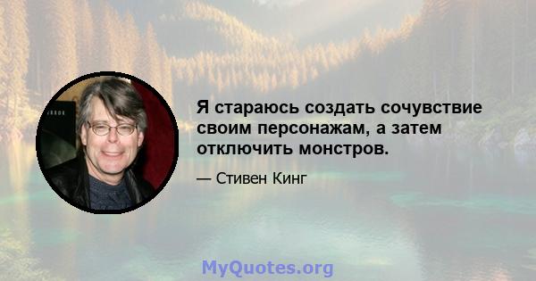 Я стараюсь создать сочувствие своим персонажам, а затем отключить монстров.